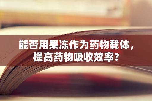 能否用果冻作为药物载体，提高药物吸收效率？
