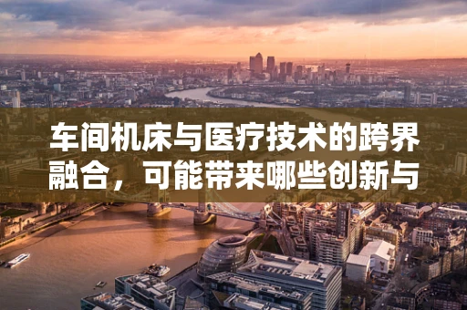 车间机床与医疗技术的跨界融合，可能带来哪些创新与挑战？