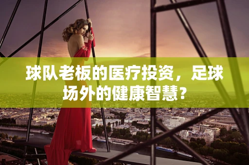 球队老板的医疗投资，足球场外的健康智慧？