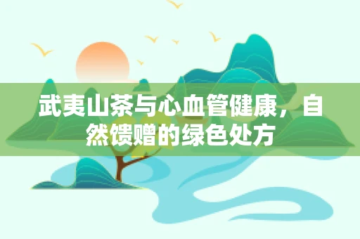 武夷山茶与心血管健康，自然馈赠的绿色处方