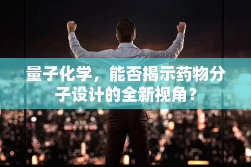 量子化学，能否揭示药物分子设计的全新视角？