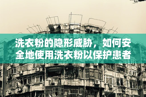 洗衣粉的隐形威胁，如何安全地使用洗衣粉以保护患者健康？