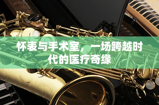 怀表与手术室，一场跨越时代的医疗奇缘