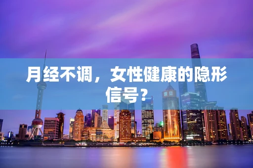 月经不调，女性健康的隐形信号？