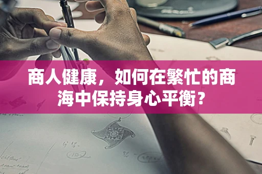 商人健康，如何在繁忙的商海中保持身心平衡？