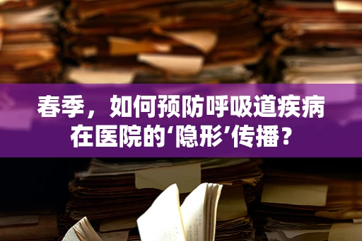 春季，如何预防呼吸道疾病在医院的‘隐形’传播？