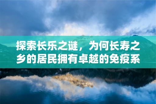 探索长乐之谜，为何长寿之乡的居民拥有卓越的免疫系统？