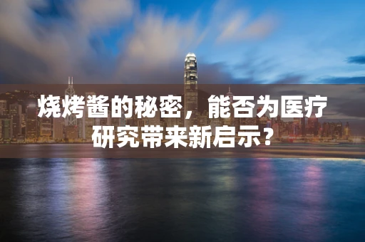 烧烤酱的秘密，能否为医疗研究带来新启示？