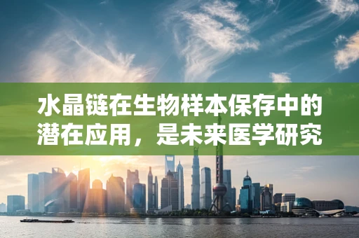 水晶链在生物样本保存中的潜在应用，是未来医学研究的‘晶’彩之路吗？