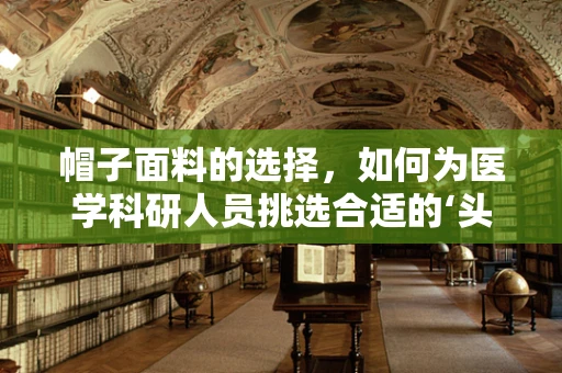 帽子面料的选择，如何为医学科研人员挑选合适的‘头’等大事？