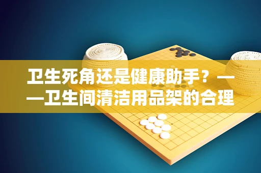 卫生死角还是健康助手？——卫生间清洁用品架的合理使用与消毒策略