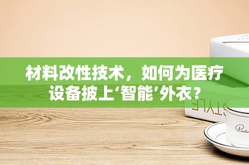 材料改性技术，如何为医疗设备披上‘智能’外衣？