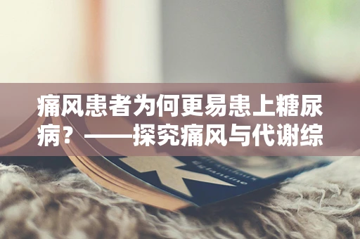 痛风患者为何更易患上糖尿病？——探究痛风与代谢综合征的关联