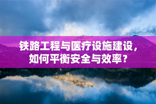 铁路工程与医疗设施建设，如何平衡安全与效率？