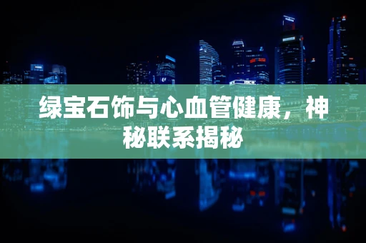 绿宝石饰与心血管健康，神秘联系揭秘