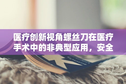 医疗创新视角螺丝刀在医疗手术中的非典型应用，安全与效率的平衡挑战？