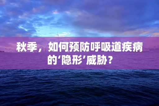 秋季，如何预防呼吸道疾病的‘隐形’威胁？