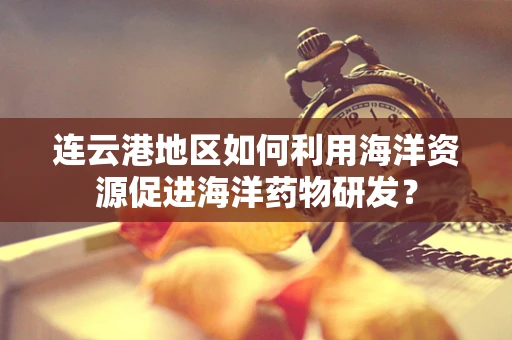 连云港地区如何利用海洋资源促进海洋药物研发？