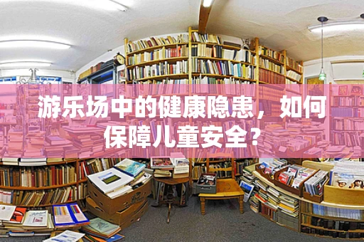 游乐场中的健康隐患，如何保障儿童安全？