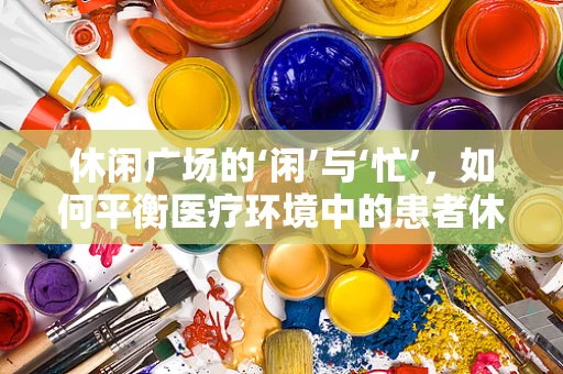 休闲广场的‘闲’与‘忙’，如何平衡医疗环境中的患者休闲需求？