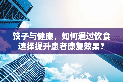 饺子与健康，如何通过饮食选择提升患者康复效果？