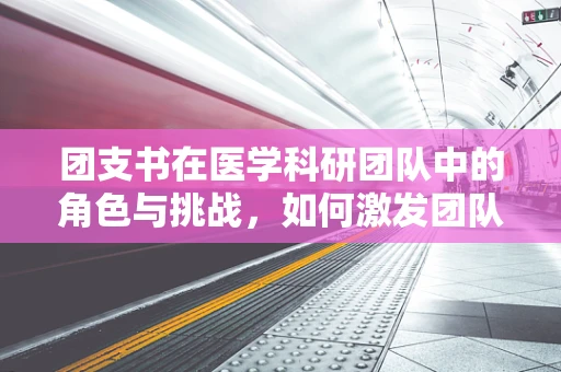 团支书在医学科研团队中的角色与挑战，如何激发团队创新力？