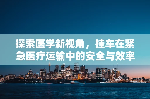 探索医学新视角，挂车在紧急医疗运输中的安全与效率平衡