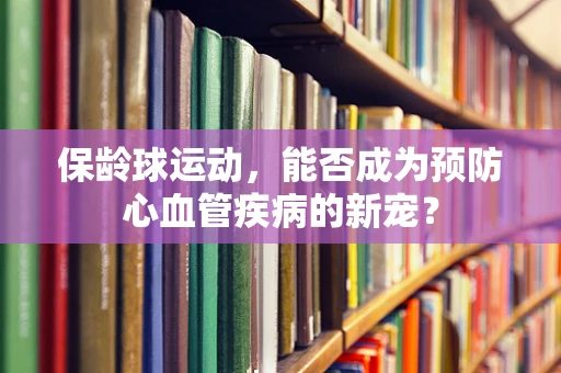 保龄球运动，能否成为预防心血管疾病的新宠？