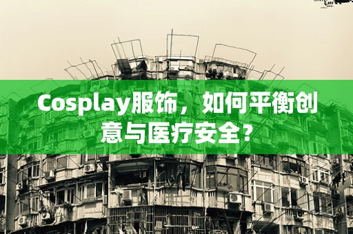 Cosplay服饰，如何平衡创意与医疗安全？