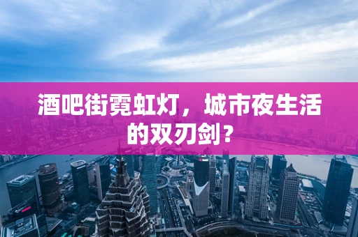 酒吧街霓虹灯，城市夜生活的双刃剑？