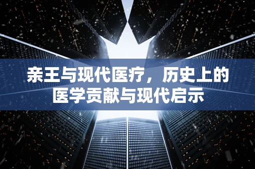 亲王与现代医疗，历史上的医学贡献与现代启示