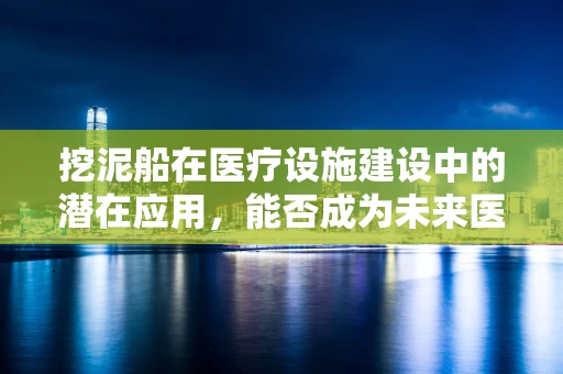挖泥船在医疗设施建设中的潜在应用，能否成为未来医院基建的新宠？