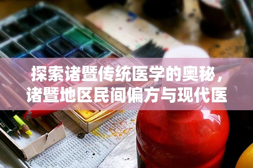 探索诸暨传统医学的奥秘，诸暨地区民间偏方与现代医学的融合之路