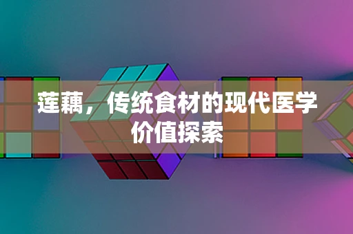 莲藕，传统食材的现代医学价值探索
