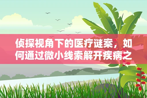 侦探视角下的医疗谜案，如何通过微小线索解开疾病之谜？