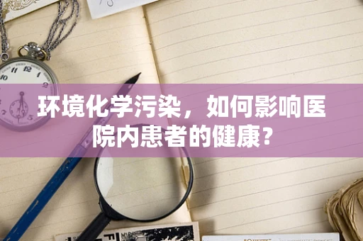 环境化学污染，如何影响医院内患者的健康？
