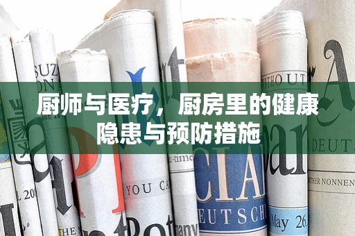 厨师与医疗，厨房里的健康隐患与预防措施
