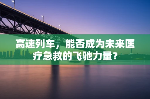 高速列车，能否成为未来医疗急救的飞驰力量？