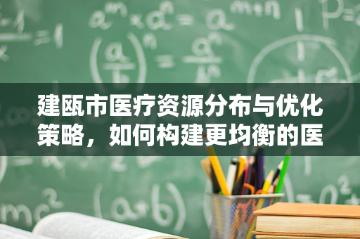 建瓯市医疗资源分布与优化策略，如何构建更均衡的医疗服务网络？