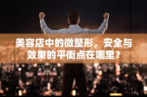 美容店中的微整形，安全与效果的平衡点在哪里？