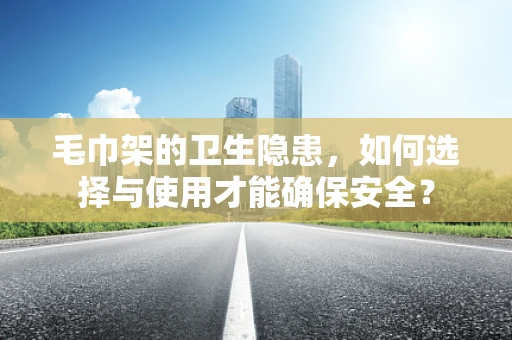 毛巾架的卫生隐患，如何选择与使用才能确保安全？