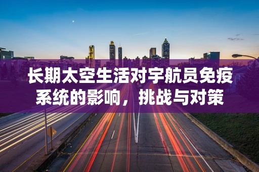 长期太空生活对宇航员免疫系统的影响，挑战与对策