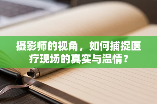 摄影师的视角，如何捕捉医疗现场的真实与温情？