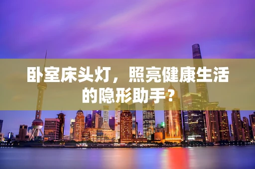 卧室床头灯，照亮健康生活的隐形助手？