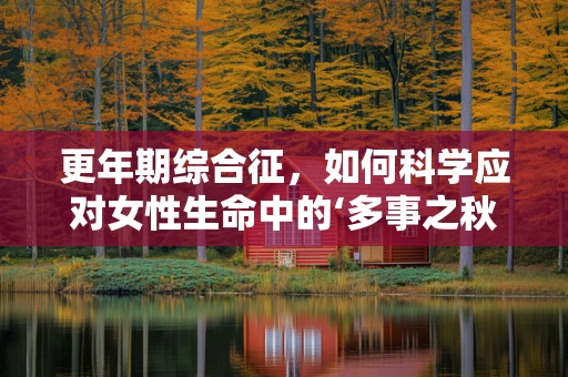 更年期综合征，如何科学应对女性生命中的‘多事之秋’？