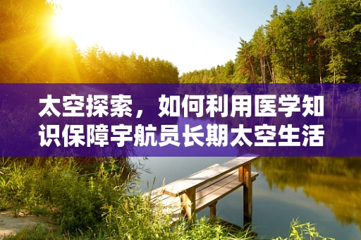 太空探索，如何利用医学知识保障宇航员长期太空生活？