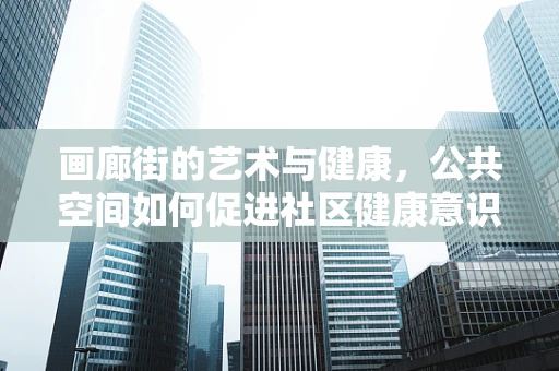 画廊街的艺术与健康，公共空间如何促进社区健康意识？