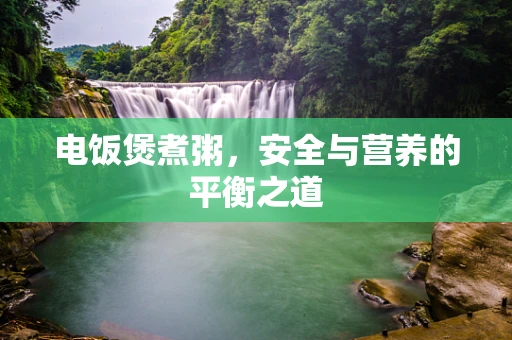 电饭煲煮粥，安全与营养的平衡之道