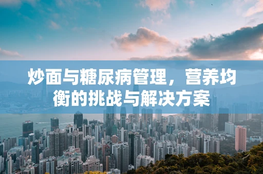 炒面与糖尿病管理，营养均衡的挑战与解决方案