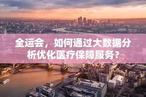 全运会，如何通过大数据分析优化医疗保障服务？